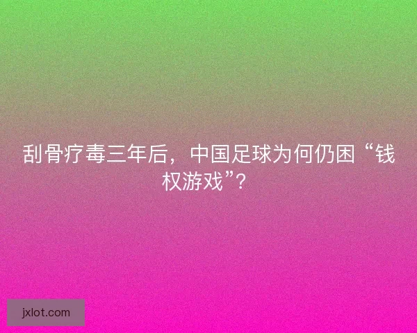 刮骨疗毒三年后，中国足球为何仍困 “钱权游戏”？