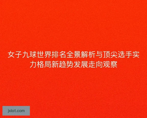 女子九球世界排名全景解析与顶尖选手实力格局新趋势发展走向观察