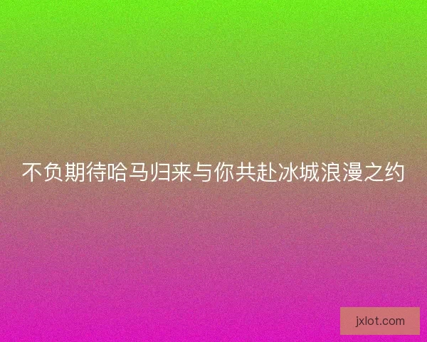 不负期待哈马归来与你共赴冰城浪漫之约