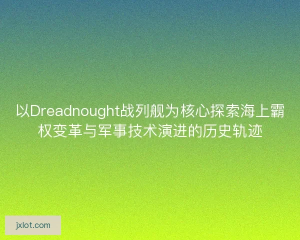 以Dreadnought战列舰为核心探索海上霸权变革与军事技术演进的历史轨迹