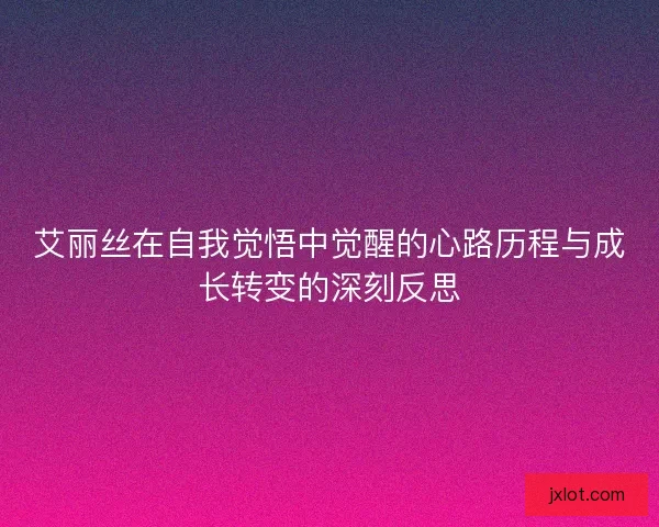 艾丽丝在自我觉悟中觉醒的心路历程与成长转变的深刻反思