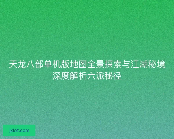天龙八部单机版地图全景探索与江湖秘境深度解析六派秘径
