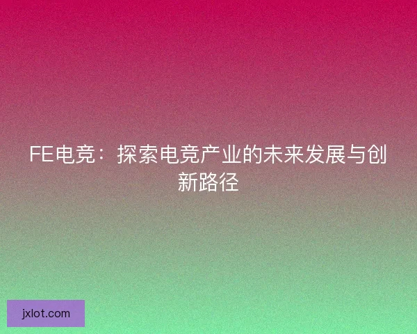 FE电竞：探索电竞产业的未来发展与创新路径