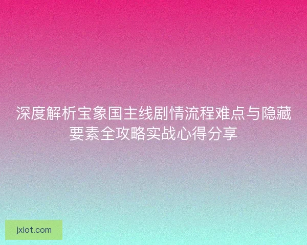 深度解析宝象国主线剧情流程难点与隐藏要素全攻略实战心得分享
