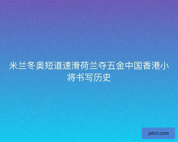 米兰冬奥短道速滑荷兰夺五金中国香港小将书写历史