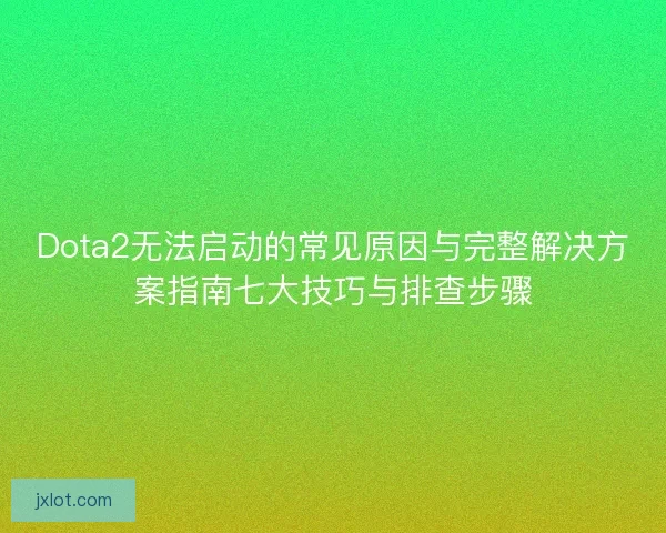Dota2无法启动的常见原因与完整解决方案指南七大技巧与排查步骤