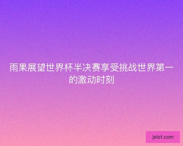 雨果展望世界杯半决赛享受挑战世界第一的激动时刻