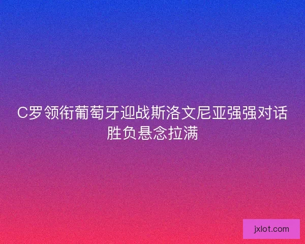 C罗领衔葡萄牙迎战斯洛文尼亚强强对话胜负悬念拉满