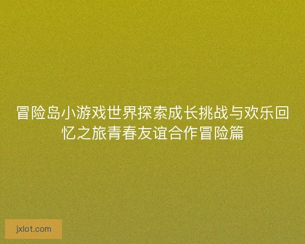 冒险岛小游戏世界探索成长挑战与欢乐回忆之旅青春友谊合作冒险篇