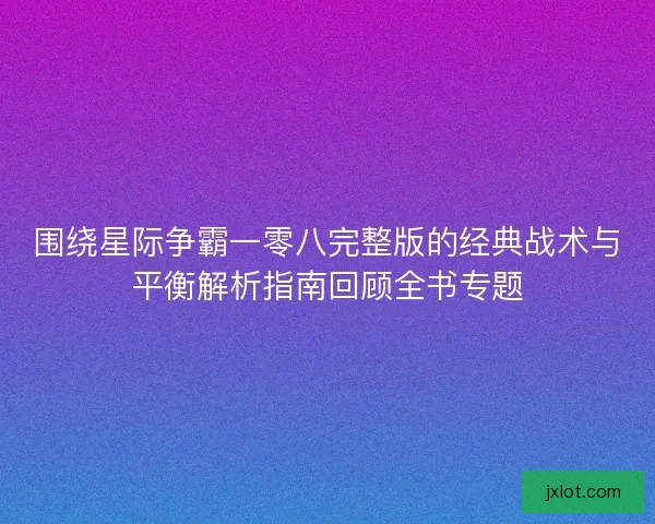 围绕星际争霸一零八完整版的经典战术与平衡解析指南回顾全书专题