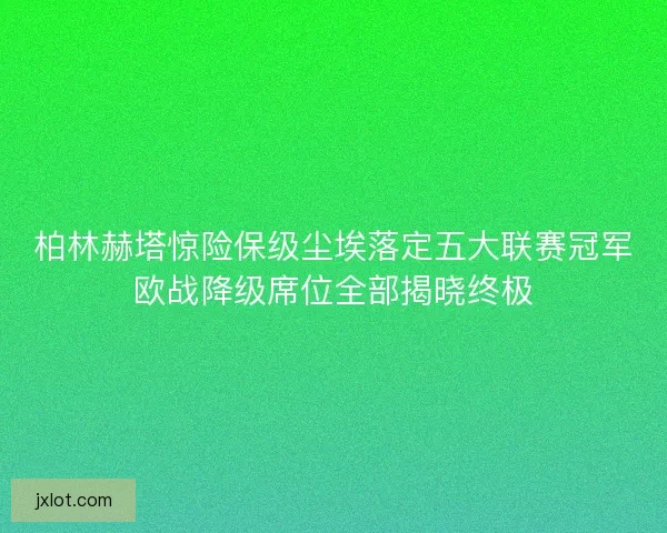 柏林赫塔惊险保级尘埃落定五大联赛冠军欧战降级席位全部揭晓终极