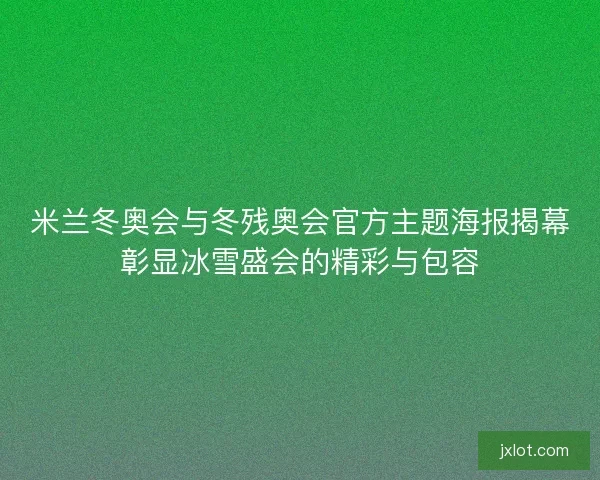 米兰冬奥会与冬残奥会官方主题海报揭幕彰显冰雪盛会的精彩与包容