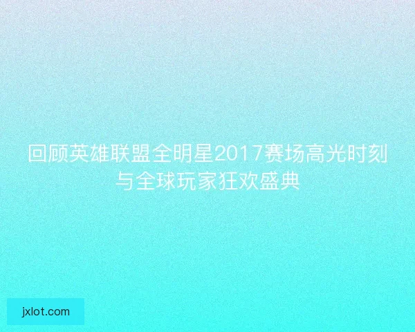 回顾英雄联盟全明星2017赛场高光时刻与全球玩家狂欢盛典