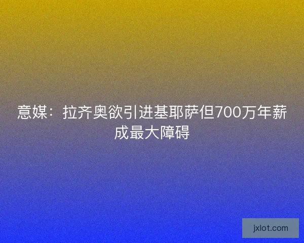 意媒：拉齐奥欲引进基耶萨但700万年薪成最大障碍