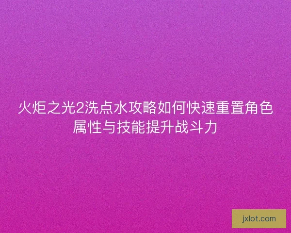 火炬之光2洗点水攻略如何快速重置角色属性与技能提升战斗力