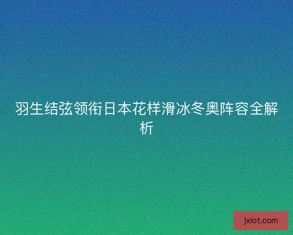 羽生结弦领衔日本花样滑冰冬奥阵容全解析