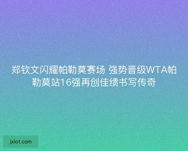 郑钦文闪耀帕勒莫赛场 强势晋级WTA帕勒莫站16强再创佳绩书写传奇