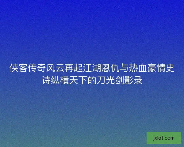 侠客传奇风云再起江湖恩仇与热血豪情史诗纵横天下的刀光剑影录