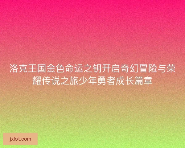 洛克王国金色命运之钥开启奇幻冒险与荣耀传说之旅少年勇者成长篇章