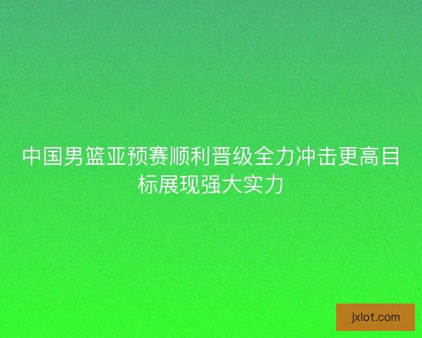 中国男篮亚预赛顺利晋级全力冲击更高目标展现强大实力