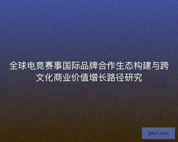 全球电竞赛事国际品牌合作生态构建与跨文化商业价值增长路径研究