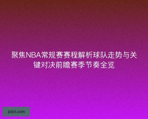 聚焦NBA常规赛赛程解析球队走势与关键对决前瞻赛季节奏全览